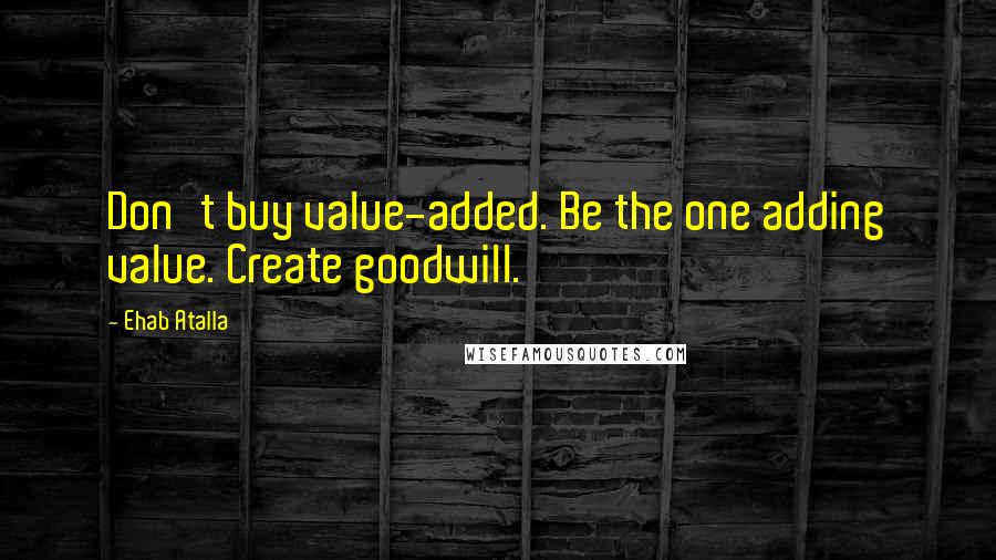 Ehab Atalla Quotes: Don't buy value-added. Be the one adding value. Create goodwill.