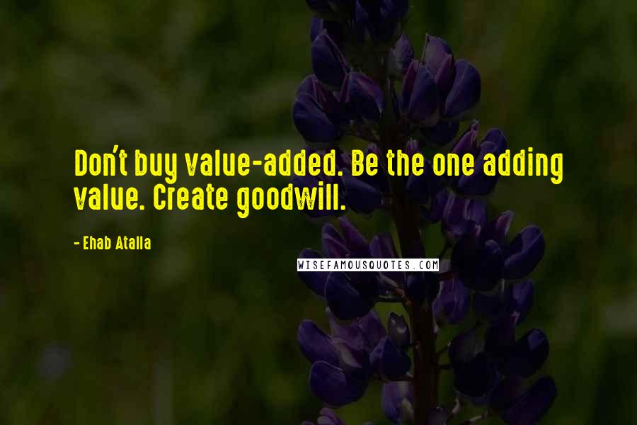 Ehab Atalla Quotes: Don't buy value-added. Be the one adding value. Create goodwill.