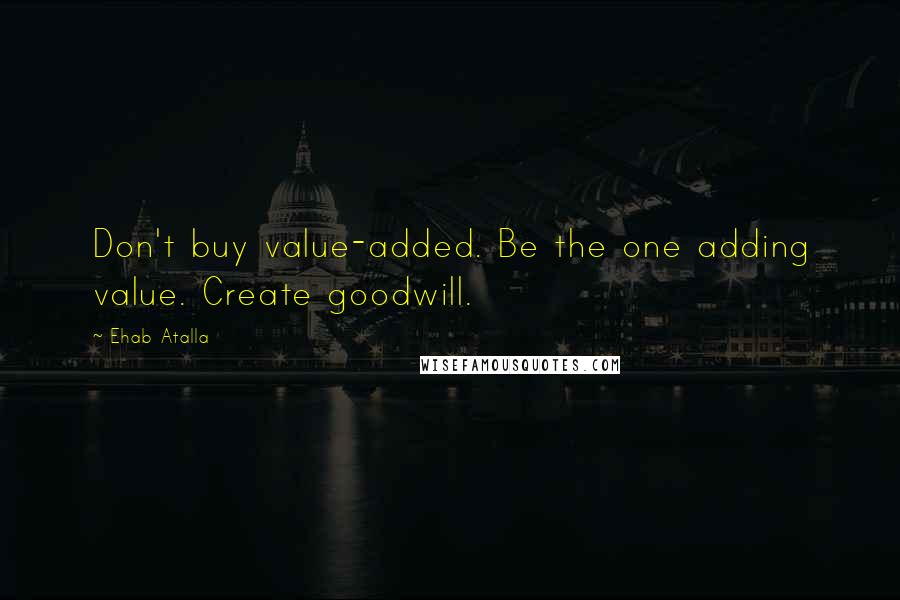 Ehab Atalla Quotes: Don't buy value-added. Be the one adding value. Create goodwill.