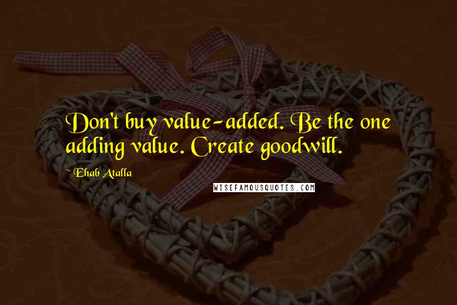 Ehab Atalla Quotes: Don't buy value-added. Be the one adding value. Create goodwill.