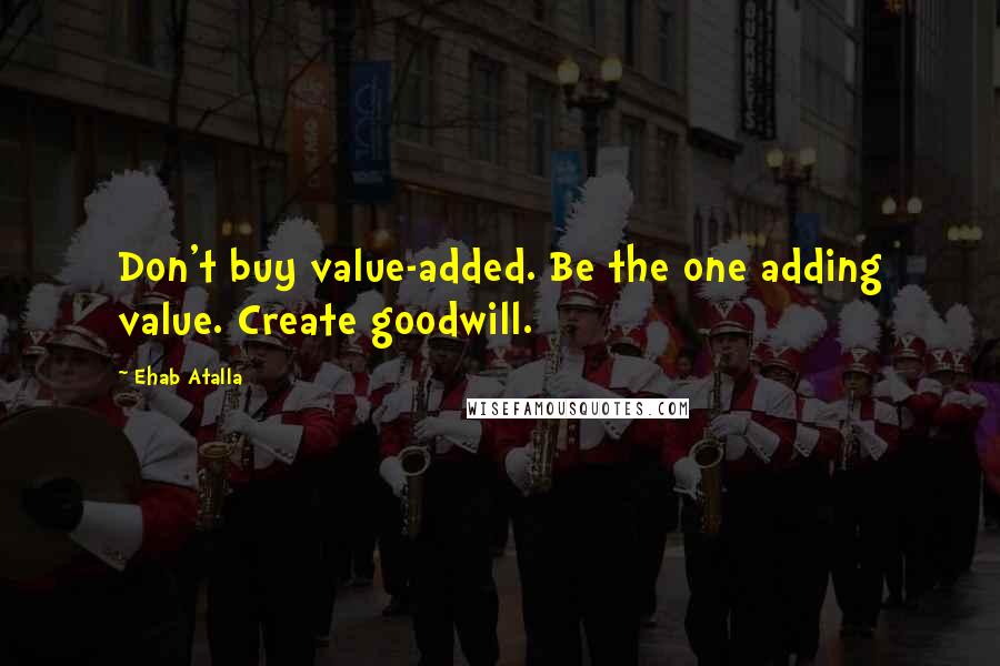 Ehab Atalla Quotes: Don't buy value-added. Be the one adding value. Create goodwill.