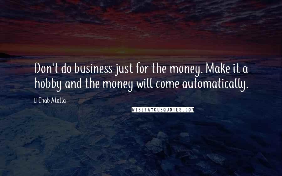 Ehab Atalla Quotes: Don't do business just for the money. Make it a hobby and the money will come automatically.