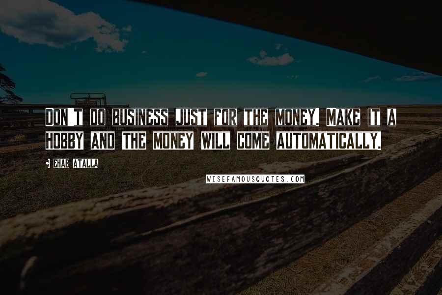 Ehab Atalla Quotes: Don't do business just for the money. Make it a hobby and the money will come automatically.