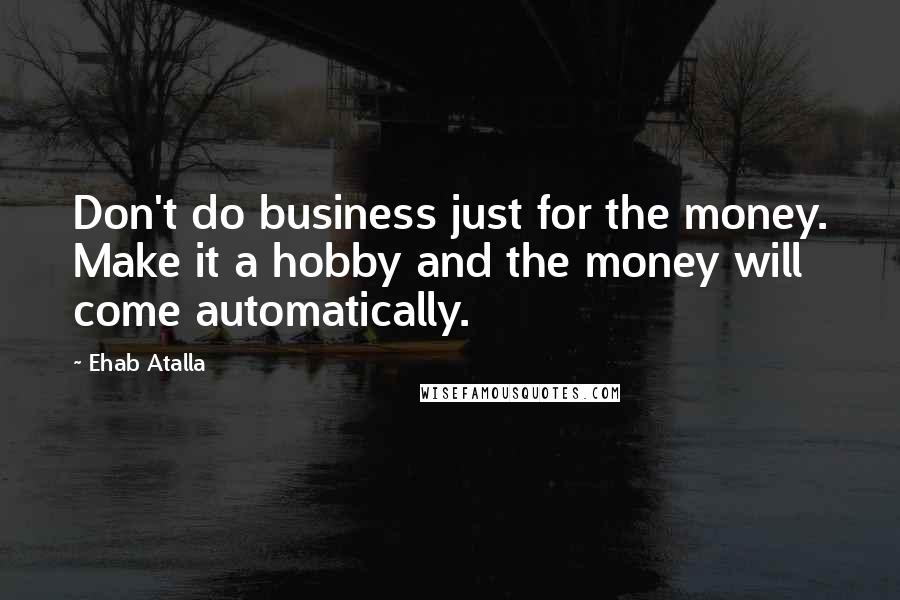 Ehab Atalla Quotes: Don't do business just for the money. Make it a hobby and the money will come automatically.