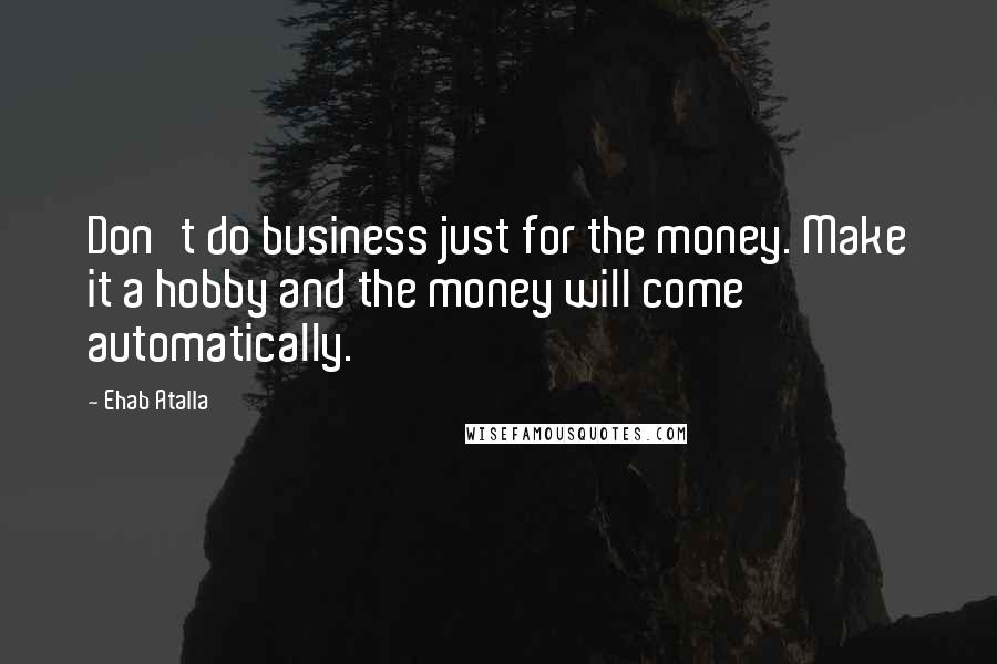 Ehab Atalla Quotes: Don't do business just for the money. Make it a hobby and the money will come automatically.