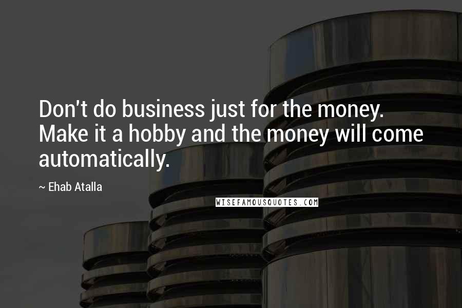 Ehab Atalla Quotes: Don't do business just for the money. Make it a hobby and the money will come automatically.