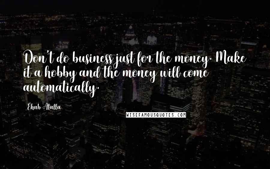 Ehab Atalla Quotes: Don't do business just for the money. Make it a hobby and the money will come automatically.