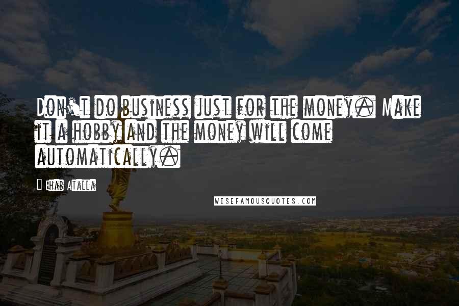 Ehab Atalla Quotes: Don't do business just for the money. Make it a hobby and the money will come automatically.