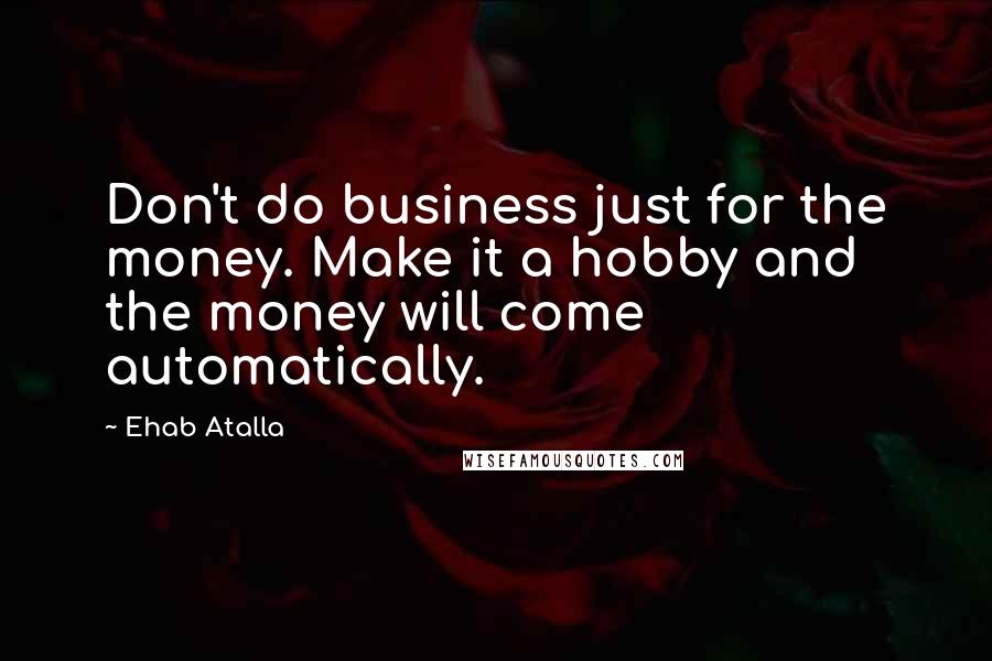 Ehab Atalla Quotes: Don't do business just for the money. Make it a hobby and the money will come automatically.