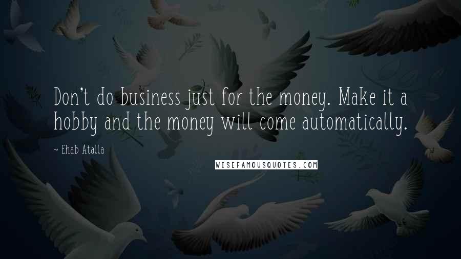 Ehab Atalla Quotes: Don't do business just for the money. Make it a hobby and the money will come automatically.