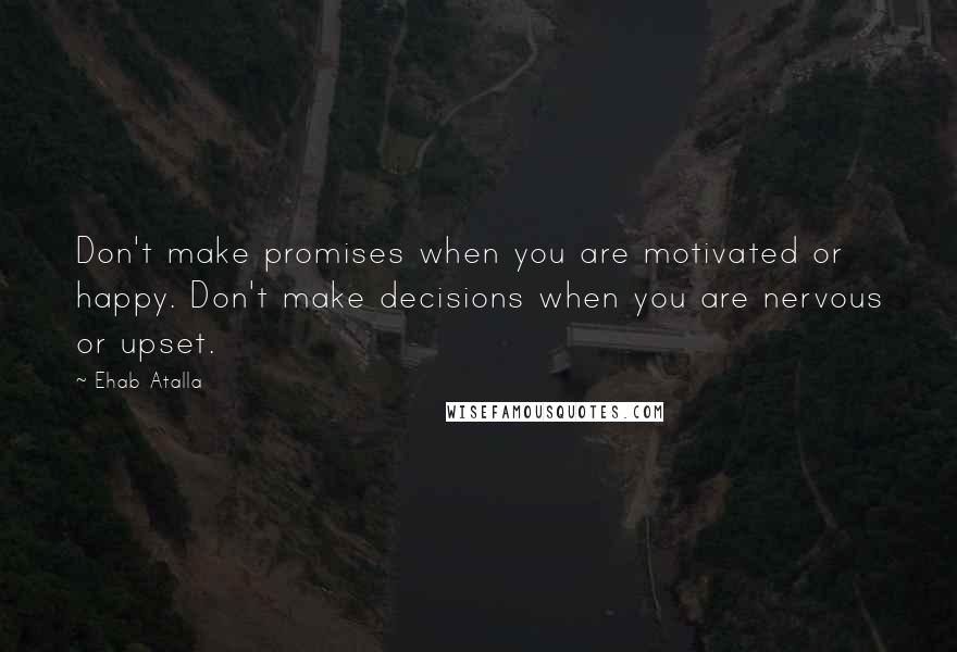 Ehab Atalla Quotes: Don't make promises when you are motivated or happy. Don't make decisions when you are nervous or upset.