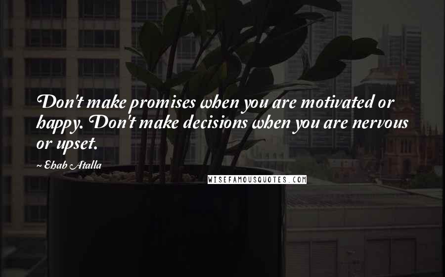 Ehab Atalla Quotes: Don't make promises when you are motivated or happy. Don't make decisions when you are nervous or upset.