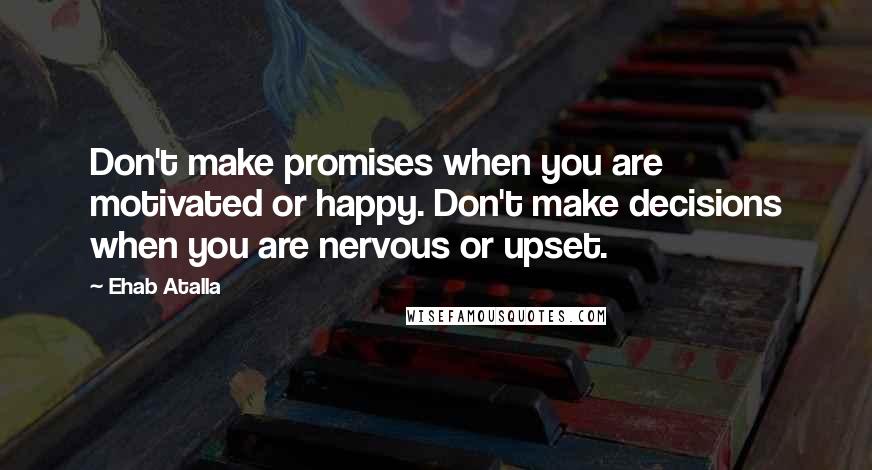 Ehab Atalla Quotes: Don't make promises when you are motivated or happy. Don't make decisions when you are nervous or upset.