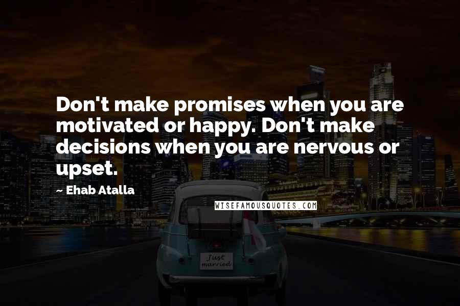 Ehab Atalla Quotes: Don't make promises when you are motivated or happy. Don't make decisions when you are nervous or upset.