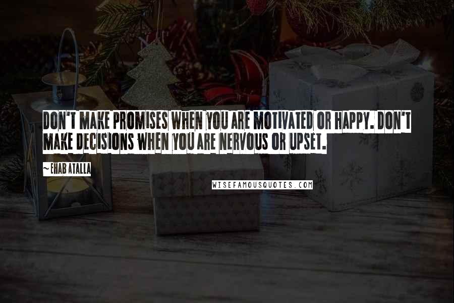 Ehab Atalla Quotes: Don't make promises when you are motivated or happy. Don't make decisions when you are nervous or upset.