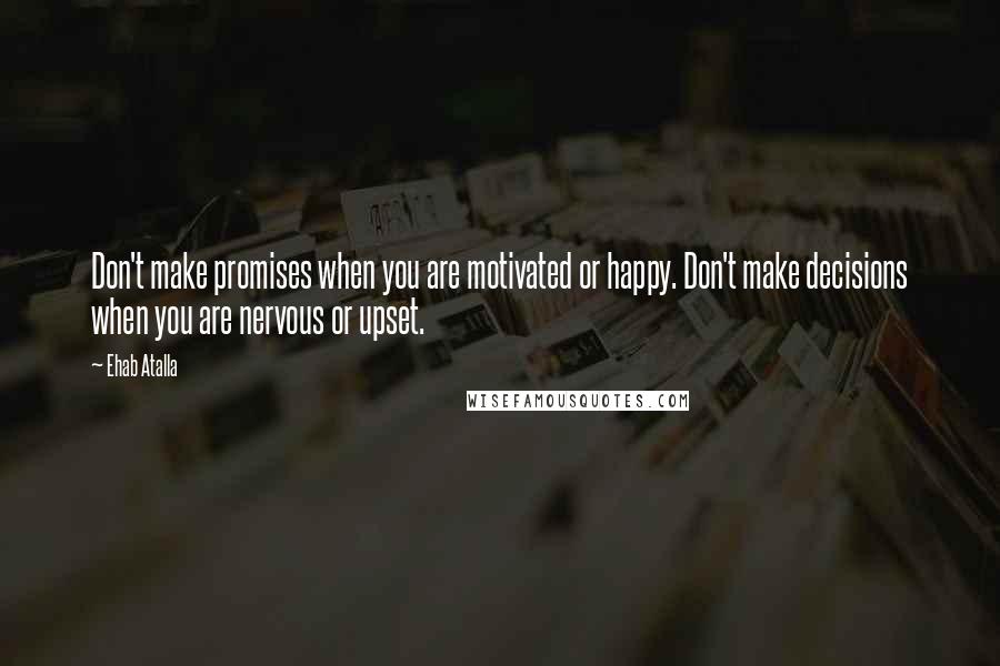 Ehab Atalla Quotes: Don't make promises when you are motivated or happy. Don't make decisions when you are nervous or upset.