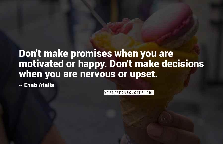 Ehab Atalla Quotes: Don't make promises when you are motivated or happy. Don't make decisions when you are nervous or upset.