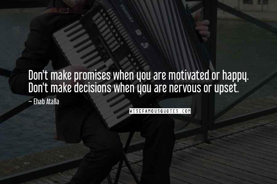 Ehab Atalla Quotes: Don't make promises when you are motivated or happy. Don't make decisions when you are nervous or upset.