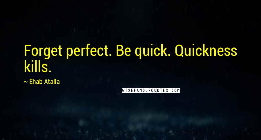 Ehab Atalla Quotes: Forget perfect. Be quick. Quickness kills.