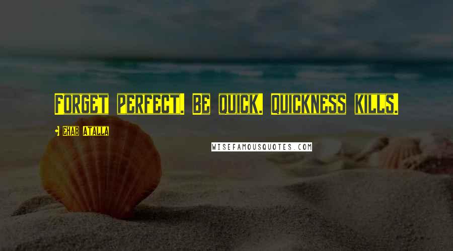 Ehab Atalla Quotes: Forget perfect. Be quick. Quickness kills.