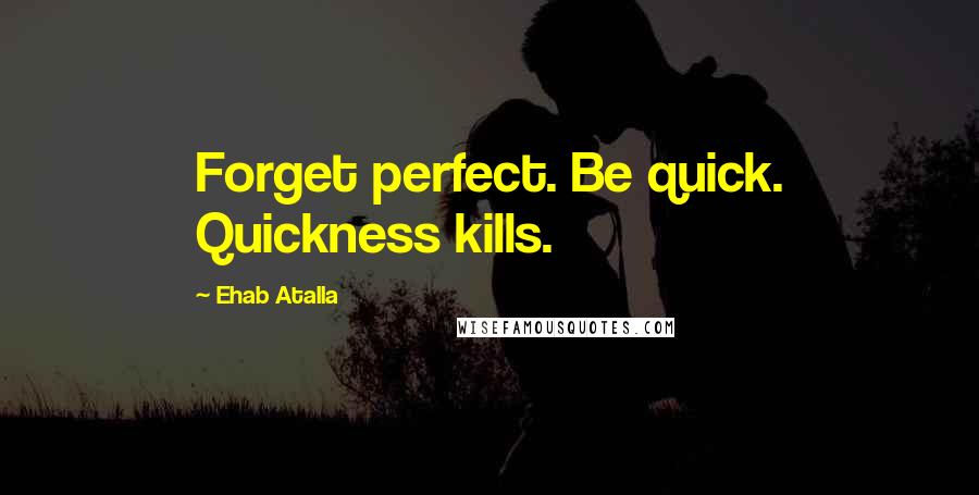 Ehab Atalla Quotes: Forget perfect. Be quick. Quickness kills.