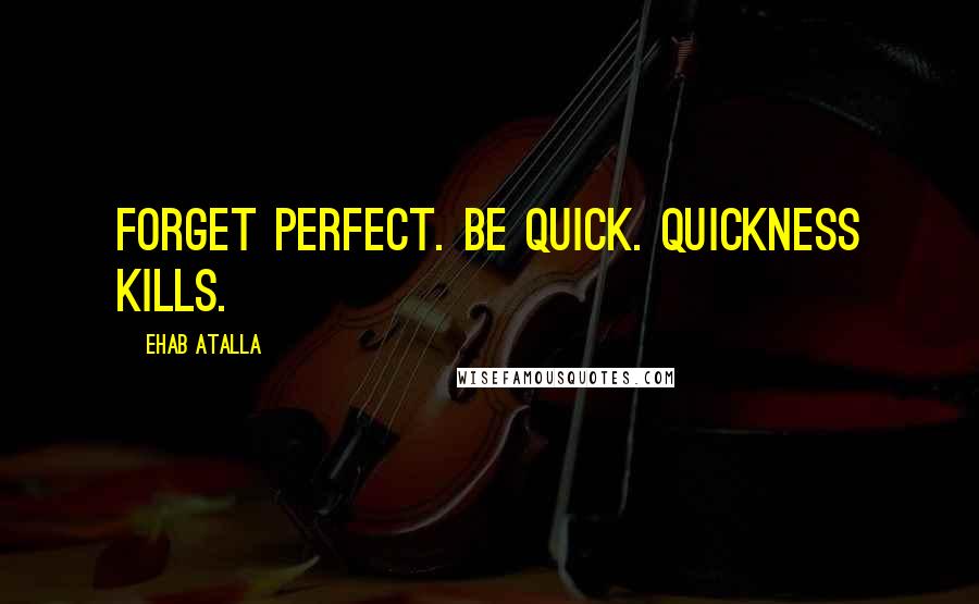 Ehab Atalla Quotes: Forget perfect. Be quick. Quickness kills.