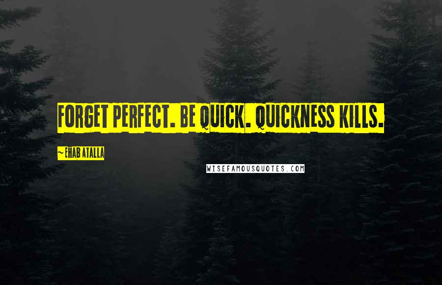 Ehab Atalla Quotes: Forget perfect. Be quick. Quickness kills.