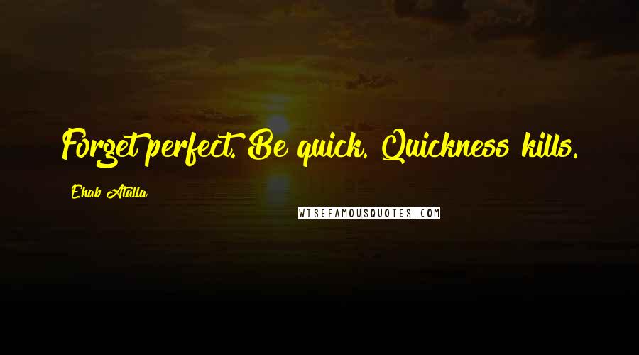 Ehab Atalla Quotes: Forget perfect. Be quick. Quickness kills.