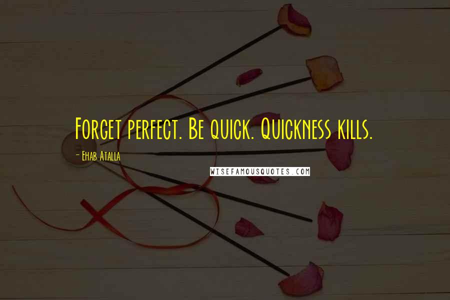 Ehab Atalla Quotes: Forget perfect. Be quick. Quickness kills.