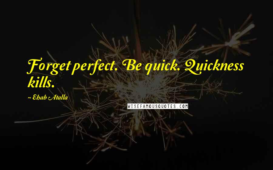 Ehab Atalla Quotes: Forget perfect. Be quick. Quickness kills.