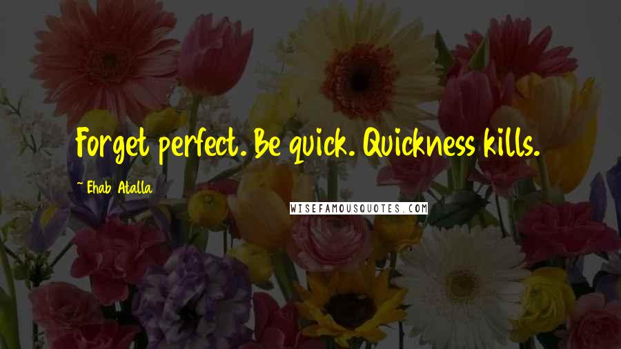 Ehab Atalla Quotes: Forget perfect. Be quick. Quickness kills.