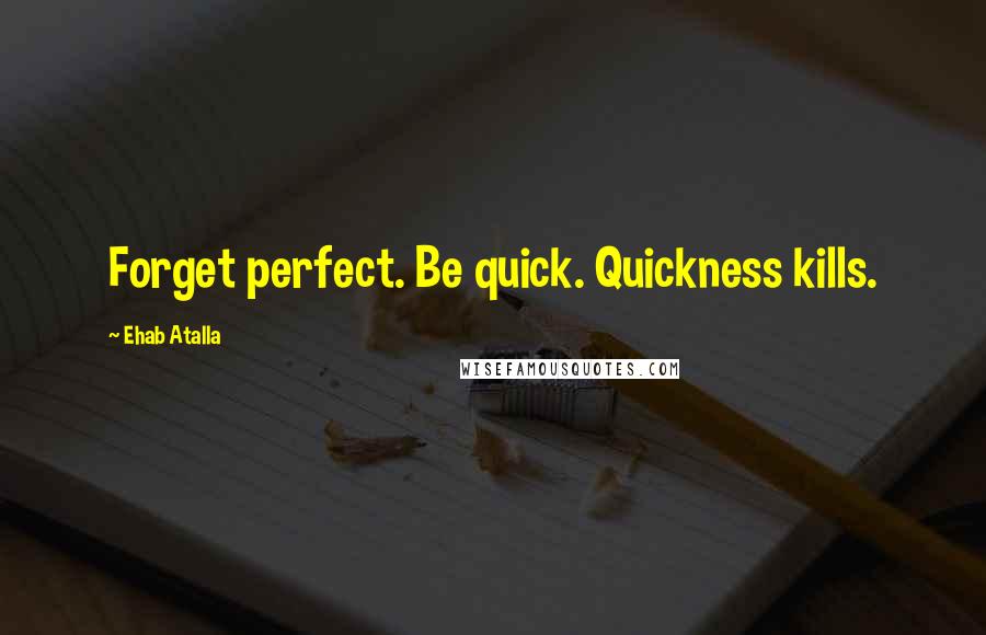 Ehab Atalla Quotes: Forget perfect. Be quick. Quickness kills.