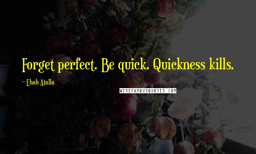 Ehab Atalla Quotes: Forget perfect. Be quick. Quickness kills.