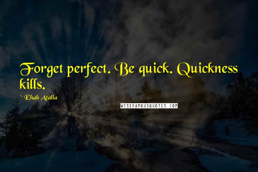 Ehab Atalla Quotes: Forget perfect. Be quick. Quickness kills.