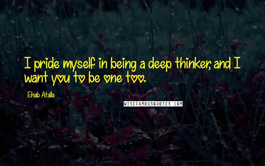 Ehab Atalla Quotes: I pride myself in being a deep thinker, and I want you to be one too.