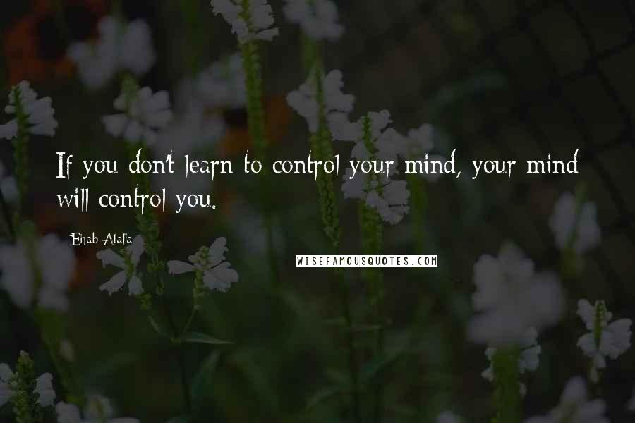 Ehab Atalla Quotes: If you don't learn to control your mind, your mind will control you.