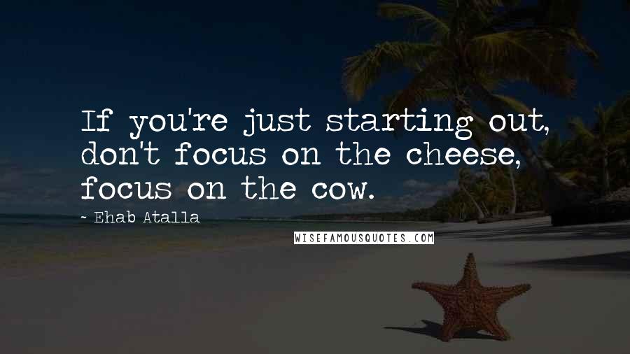 Ehab Atalla Quotes: If you're just starting out, don't focus on the cheese, focus on the cow.