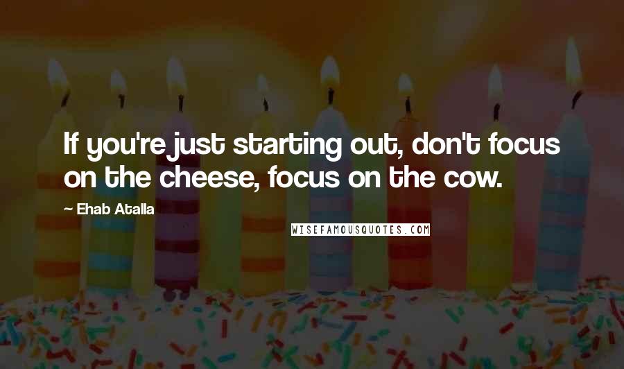 Ehab Atalla Quotes: If you're just starting out, don't focus on the cheese, focus on the cow.