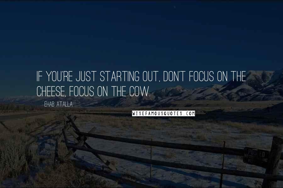 Ehab Atalla Quotes: If you're just starting out, don't focus on the cheese, focus on the cow.