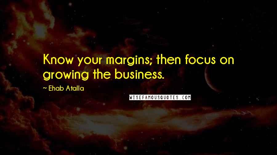 Ehab Atalla Quotes: Know your margins; then focus on growing the business.