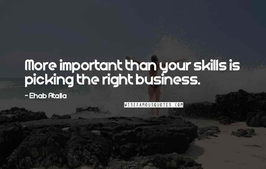 Ehab Atalla Quotes: More important than your skills is picking the right business.