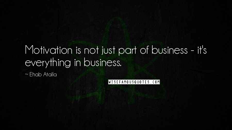 Ehab Atalla Quotes: Motivation is not just part of business - it's everything in business.