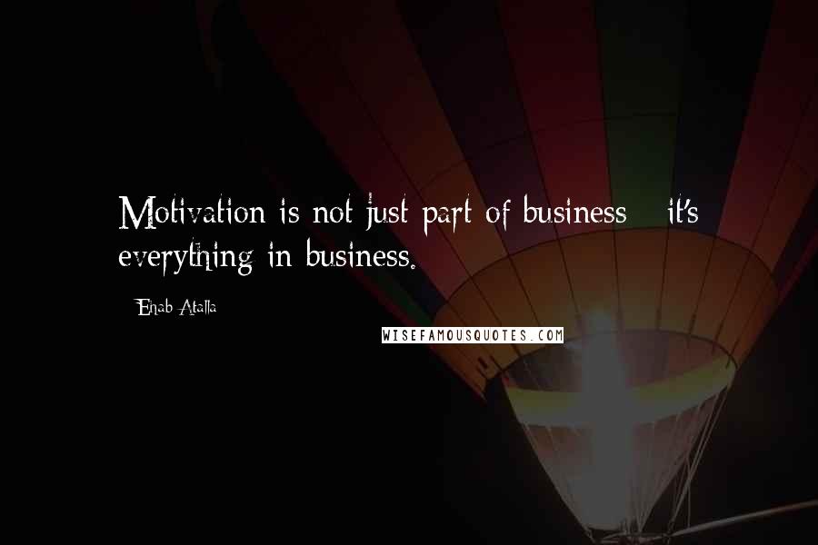 Ehab Atalla Quotes: Motivation is not just part of business - it's everything in business.