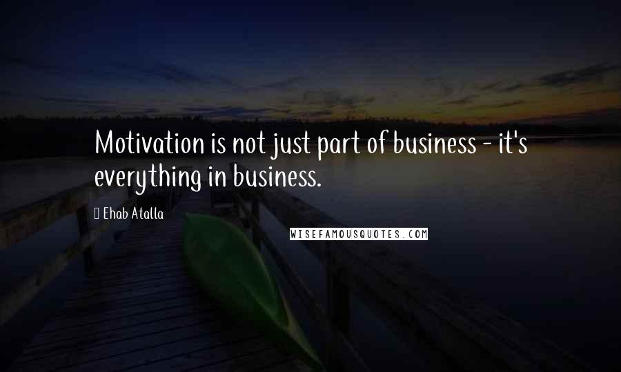 Ehab Atalla Quotes: Motivation is not just part of business - it's everything in business.