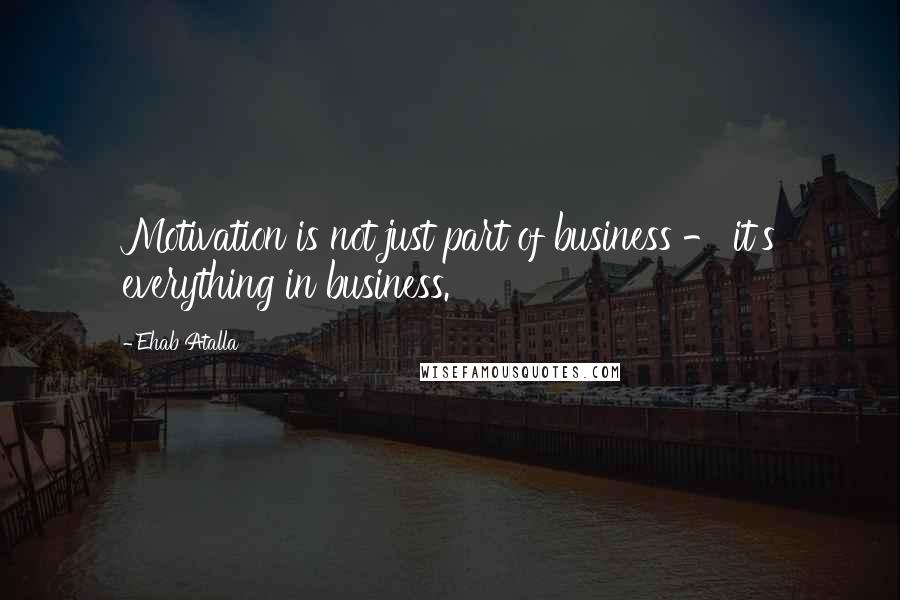 Ehab Atalla Quotes: Motivation is not just part of business - it's everything in business.