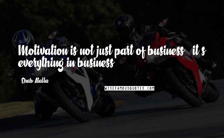 Ehab Atalla Quotes: Motivation is not just part of business - it's everything in business.