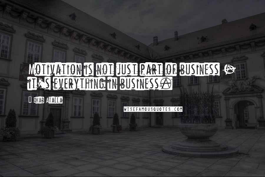 Ehab Atalla Quotes: Motivation is not just part of business - it's everything in business.