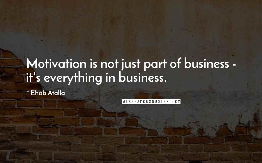 Ehab Atalla Quotes: Motivation is not just part of business - it's everything in business.