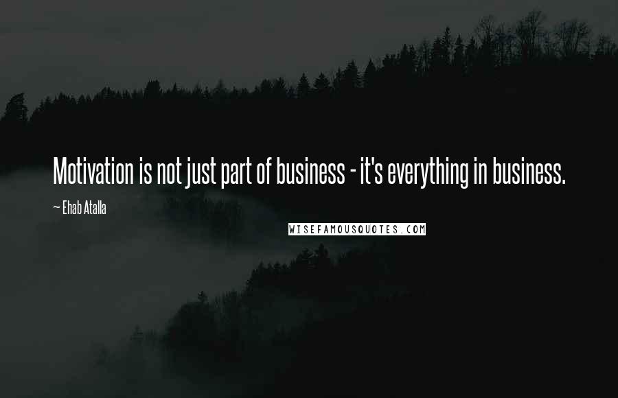 Ehab Atalla Quotes: Motivation is not just part of business - it's everything in business.