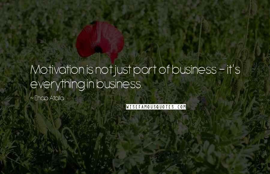 Ehab Atalla Quotes: Motivation is not just part of business - it's everything in business.